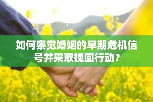 如何察觉婚姻的早期危机信号并采取挽回行动? 如何察觉婚姻的早期危机信号并采取挽回行动?