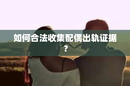 如何合法收集配偶出轨证据？