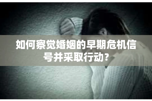 如何察觉婚姻的早期危机信号并采取行动？