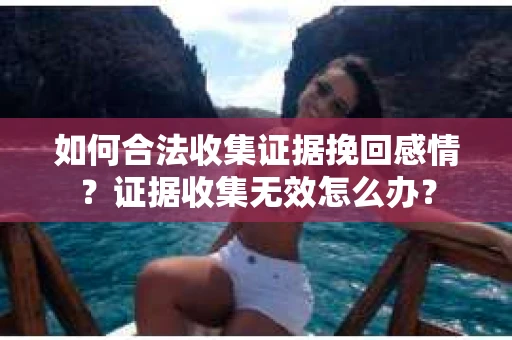 如何合法收集证据挽回感情？证据收集无效怎么办？