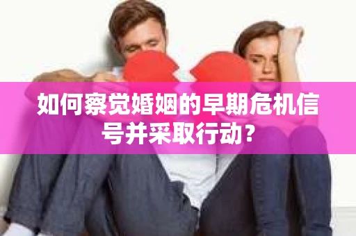 如何察觉婚姻的早期危机信号并采取行动? 如何察觉婚姻的早期危机信号并采取行动?