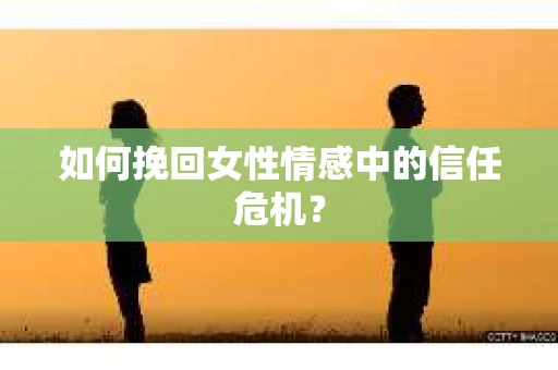 如何挽回女性情感中的信任危机？