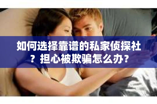 如何选择靠谱的私家侦探社？担心被欺骗怎么办？
