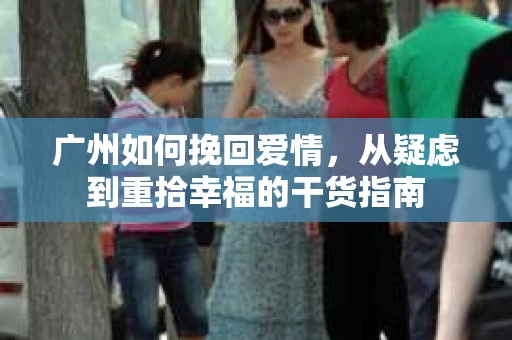 广州如何挽回爱情，从疑虑到重拾幸福的干货指南