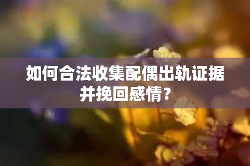 如何合法收集配偶出轨证据并挽回感情？