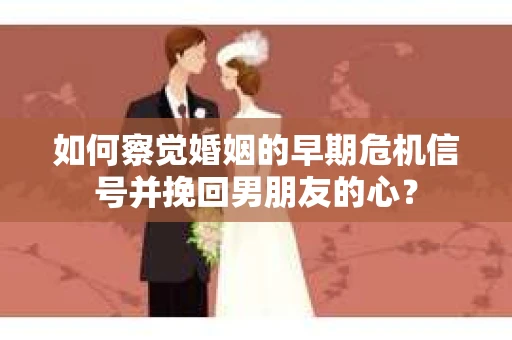 如何察觉婚姻的早期危机信号并挽回男朋友的心？