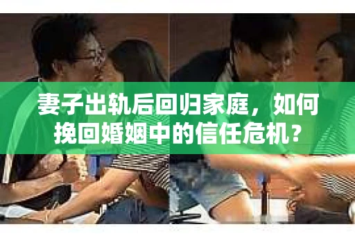 妻子出轨后回归家庭,如何挽回婚姻中的信任危机? 妻子出轨后回归家庭,如何挽回婚姻中的信任危机?