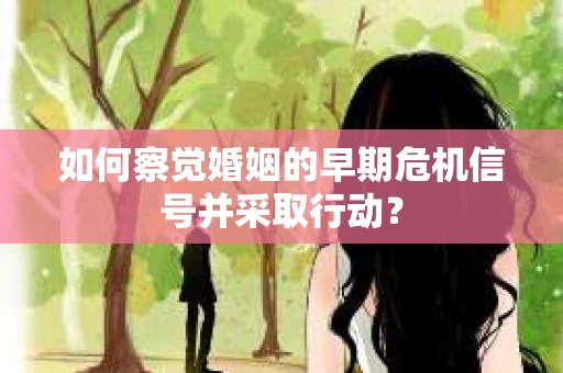 如何察觉婚姻的早期危机信号并采取行动？