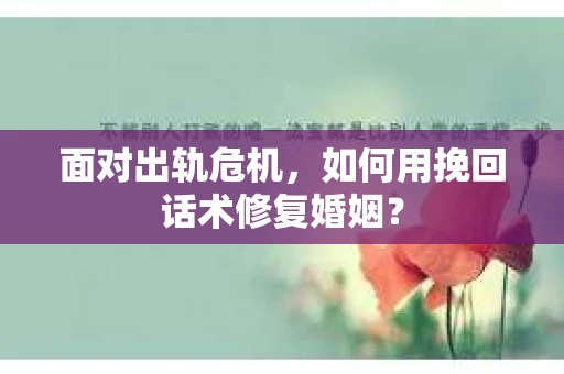 面对出轨危机，如何用挽回话术修复婚姻？