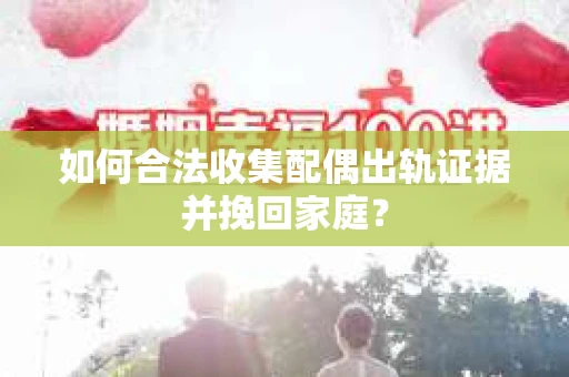 如何合法收集配偶出轨证据并挽回家庭？