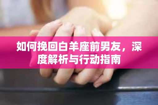 如何挽回白羊座前男友，深度解析与行动指南