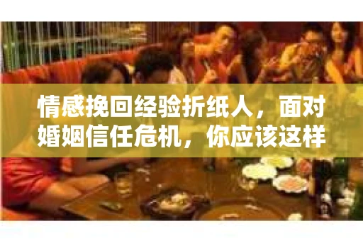 情感挽回经验折纸人，面对婚姻信任危机，你应该这样做
