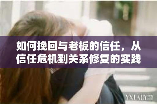 如何挽回与老板的信任，从信任危机到关系修复的实践指南