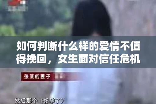 如何判断什么样的爱情不值得挽回，女生面对信任危机怎么办？