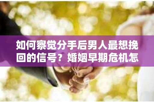 如何察觉分手后男人最想挽回的信号？婚姻早期危机怎么办？