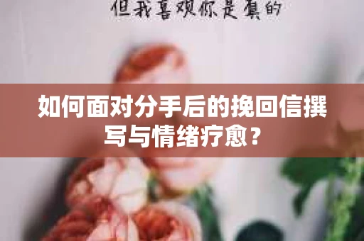 如何面对分手后的挽回信撰写与情绪疗愈？