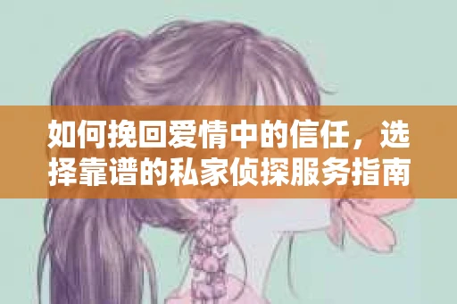 如何挽回爱情中的信任，选择靠谱的私家侦探服务指南