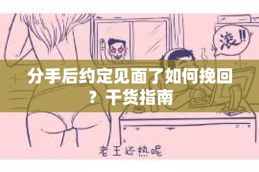 分手后约定见面了如何挽回？干货指南