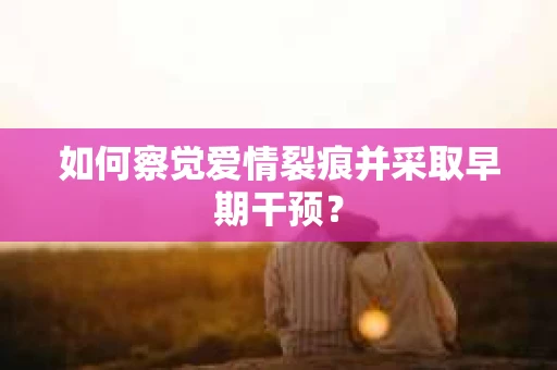 如何察觉爱情裂痕并采取早期干预？