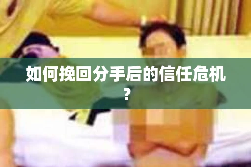如何挽回分手后的信任危机？