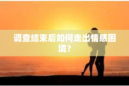 调查结束后如何走出情感困境? 调查结束后如何走出情感困境?