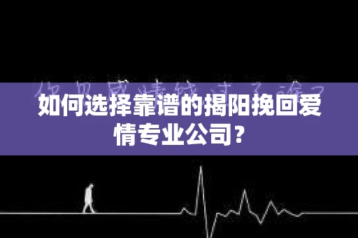 如何选择靠谱的揭阳挽回爱情专业公司？