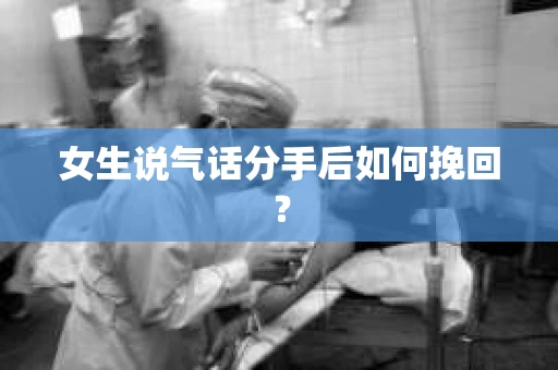 女生说气话分手后如何挽回? 女生说气话分手后如何挽回?