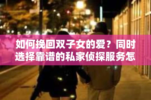 如何挽回双子女的爱？同时选择靠谱的私家侦探服务怎么办？
