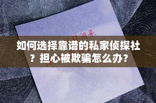 如何选择靠谱的私家侦探社？担心被欺骗怎么办？
