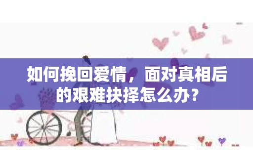如何挽回爱情，面对真相后的艰难抉择怎么办？