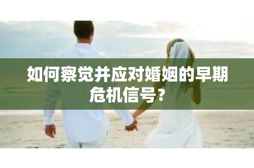如何察觉并应对婚姻的早期危机信号？