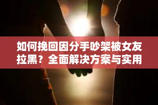 如何挽回因分手吵架被女友拉黑？全面解决方案与实用建议