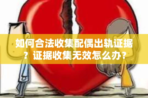 如何合法收集配偶出轨证据？证据收集无效怎么办？