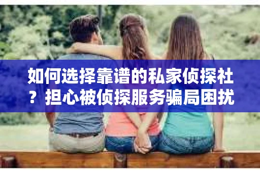 如何选择靠谱的私家侦探社？担心被侦探服务骗局困扰怎么办？