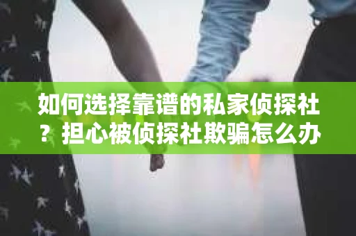 如何选择靠谱的私家侦探社？担心被侦探社欺骗怎么办？