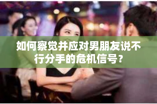 如何察觉并应对男朋友说不行分手的危机信号？