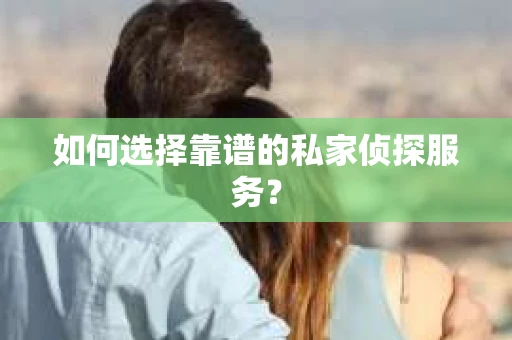 如何选择靠谱的私家侦探服务？