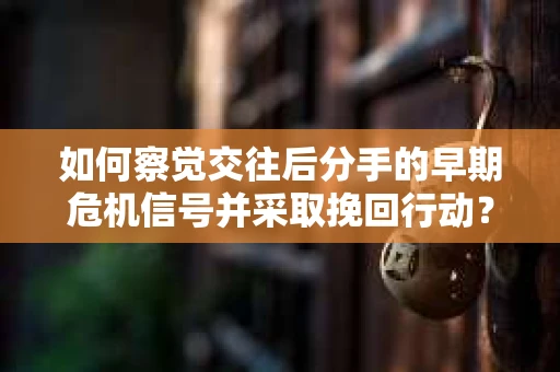 如何察觉交往后分手的早期危机信号并采取挽回行动？