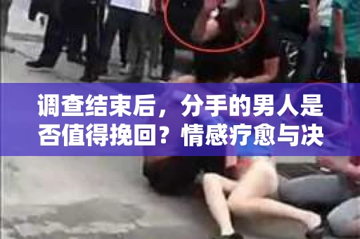 调查结束后，分手的男人是否值得挽回？情感疗愈与决策之路
