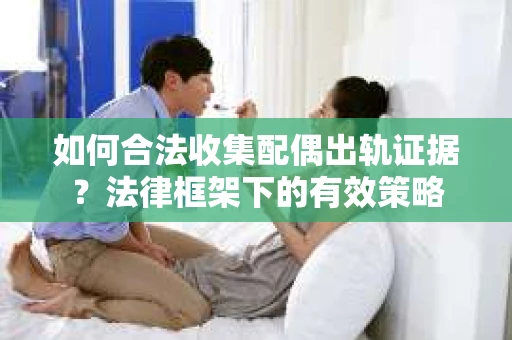 如何合法收集配偶出轨证据？法律框架下的有效策略