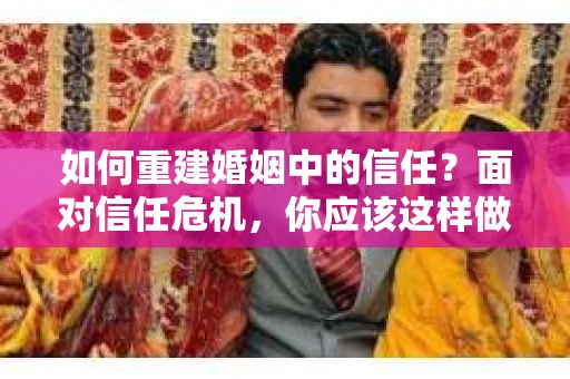 如何重建婚姻中的信任？面对信任危机，你应该这样做