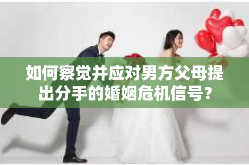如何察觉并应对男方父母提出分手的婚姻危机信号？