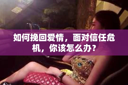 如何挽回爱情，面对信任危机，你该怎么办？