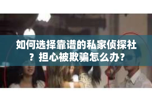 如何选择靠谱的私家侦探社？担心被欺骗怎么办？