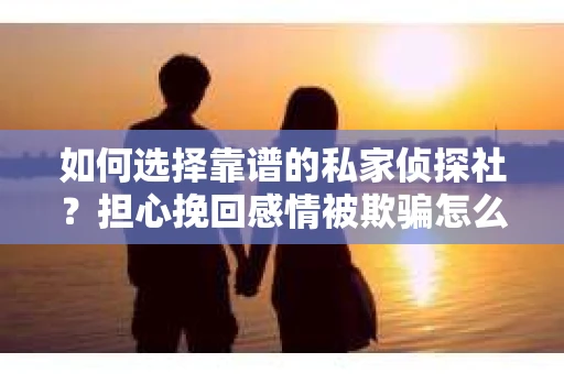 如何选择靠谱的私家侦探社？担心挽回感情被欺骗怎么办？