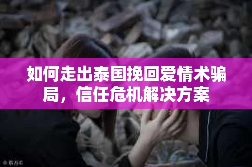 如何走出泰国挽回爱情术骗局，信任危机解决方案