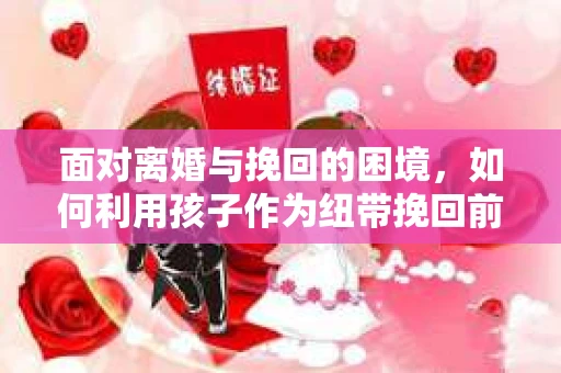 面对离婚与挽回的困境，如何利用孩子作为纽带挽回前夫的技巧？