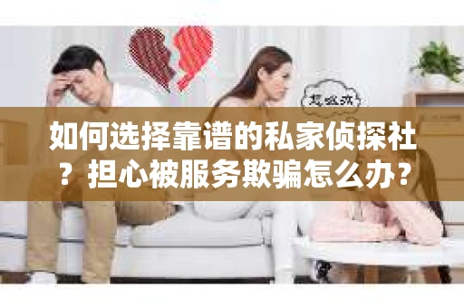 如何选择靠谱的私家侦探社？担心被服务欺骗怎么办？