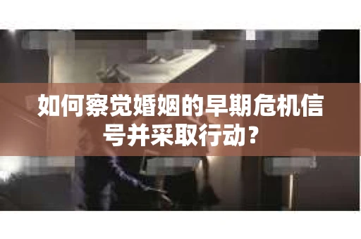 如何察觉婚姻的早期危机信号并采取行动？