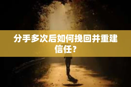 分手多次后如何挽回并重建信任？
